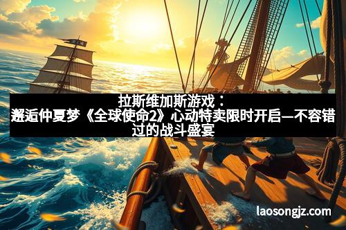拉斯维加斯游戏：邂逅仲夏梦《全球使命2》心动特卖限时开启—不容错过的战斗盛宴
