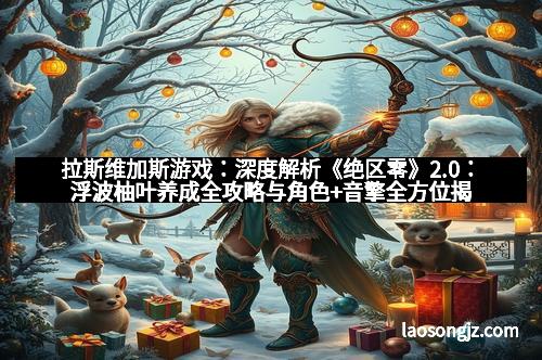 拉斯维加斯游戏：深度解析《绝区零》2.0：浮波柚叶养成全攻略与角色+音擎全方位揭秘